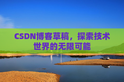 CSDN博客草稿,探索技术世界的无限可能 CSDN博客草稿,探索技术世界的无限可能